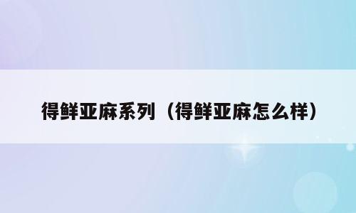 得鲜亚麻系列（得鲜亚麻怎么样）