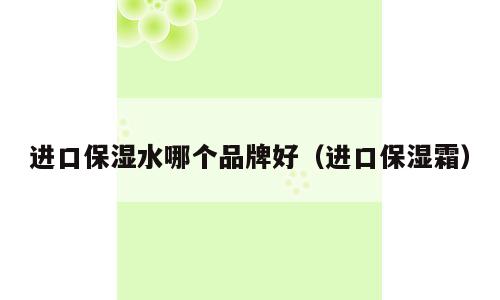 进口保湿水哪个品牌好（进口保湿霜）