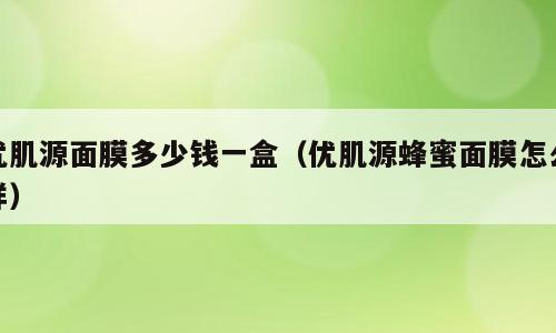 优肌源面膜多少钱一盒（优肌源蜂蜜面膜怎么样）