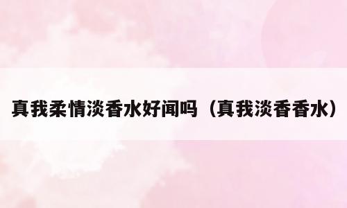 真我柔情淡香水好闻吗（真我淡香香水）