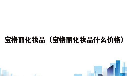 宝格丽化妆品（宝格丽化妆品什么价格）