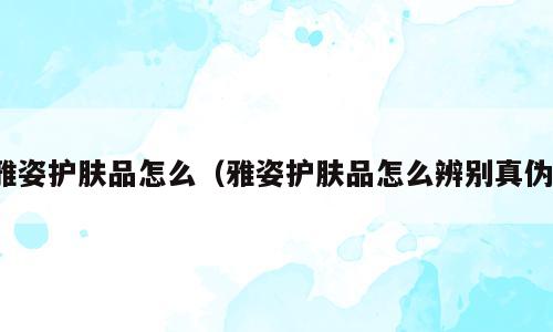 雅姿护肤品怎么（雅姿护肤品怎么辨别真伪）