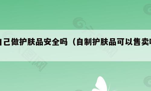 自己做护肤品安全吗（自制护肤品可以售卖吗）