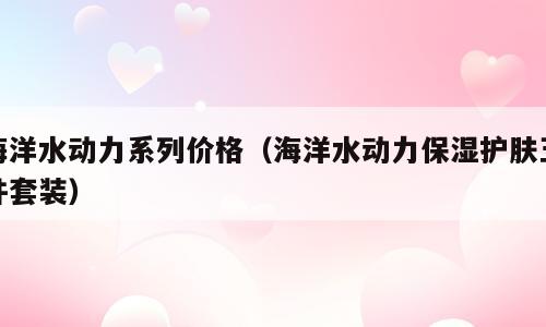 海洋水动力系列价格（海洋水动力保湿护肤五件套装）