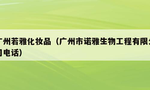 广州若雅化妆品（广州市诺雅生物工程有限公司电话）