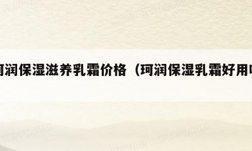 珂润保湿滋养乳霜价格（珂润保湿乳霜好用吗）