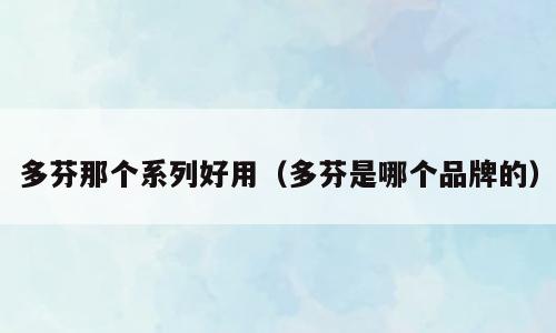 多芬那个系列好用（多芬是哪个品牌的）