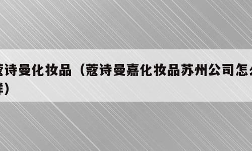 蔻诗曼化妆品（蔻诗曼嘉化妆品苏州公司怎么样）