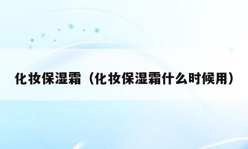 化妆保湿霜（化妆保湿霜什么时候用）