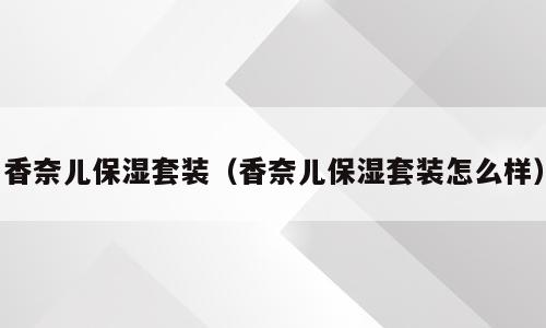 香奈儿保湿套装（香奈儿保湿套装怎么样）