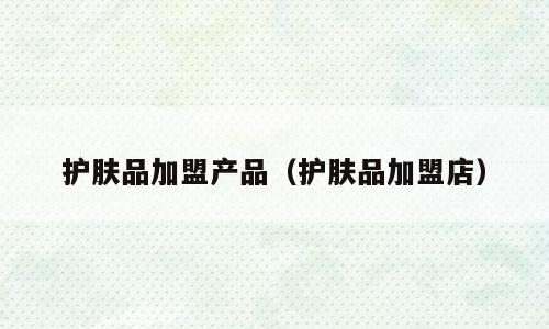 护肤品加盟产品（护肤品加盟店）