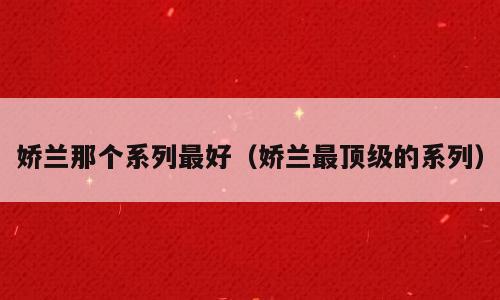 娇兰那个系列最好（娇兰最顶级的系列）