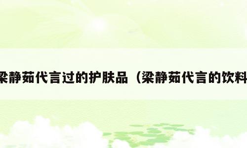 梁静茹代言过的护肤品（梁静茹代言的饮料）