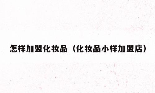 怎样加盟化妆品（化妆品小样加盟店）