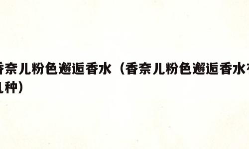 香奈儿粉色邂逅香水（香奈儿粉色邂逅香水有几种）
