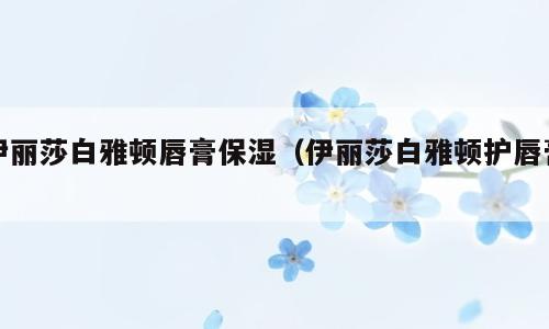 伊丽莎白雅顿唇膏保湿（伊丽莎白雅顿护唇膏）
