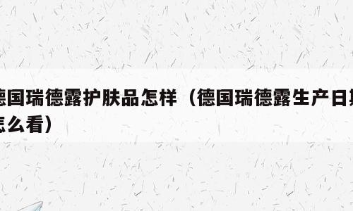 德国瑞德露护肤品怎样（德国瑞德露生产日期怎么看）
