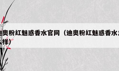 迪奥粉红魅惑香水官网（迪奥粉红魅惑香水怎么样）