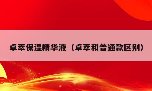 卓萃保湿精华液（卓萃和普通款区别）