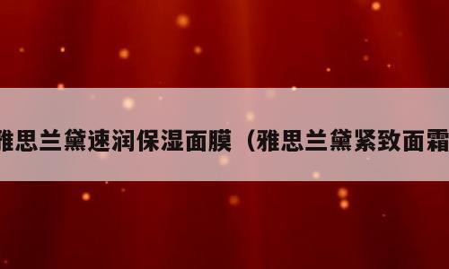 雅思兰黛速润保湿面膜（雅思兰黛紧致面霜）