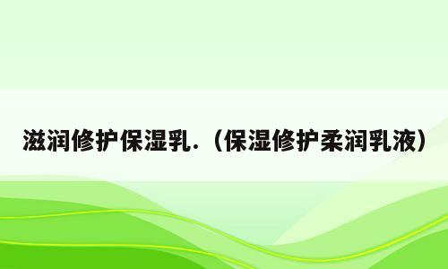 滋润修护保湿乳.（保湿修护柔润乳液）
