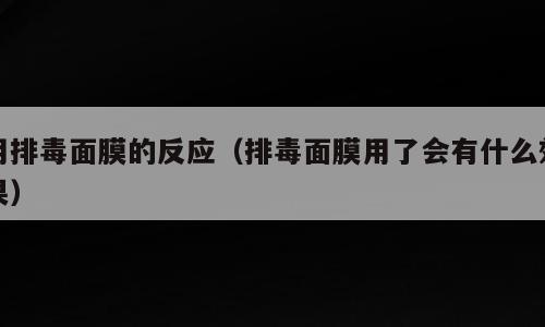 用排毒面膜的反应（排毒面膜用了会有什么效果）