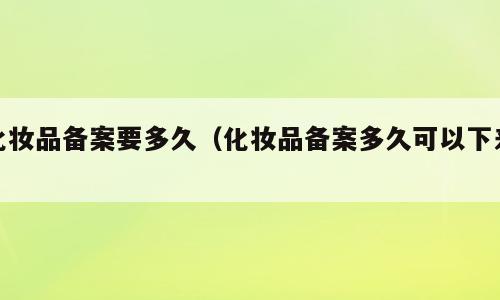 化妆品备案要多久（化妆品备案多久可以下来）