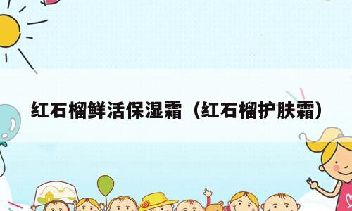 红石榴鲜活保湿霜（红石榴护肤霜）