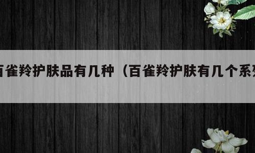 百雀羚护肤品有几种（百雀羚护肤有几个系列）