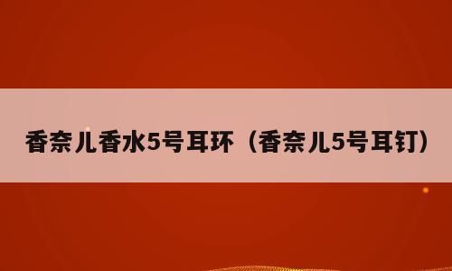 香奈儿香水5号耳环（香奈儿5号耳钉）