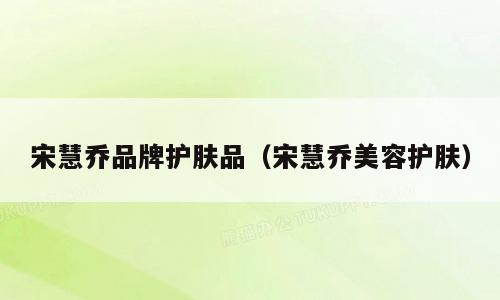 宋慧乔品牌护肤品（宋慧乔美容护肤）