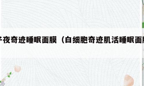 子夜奇迹睡眠面膜（白细胞奇迹肌活睡眠面膜）