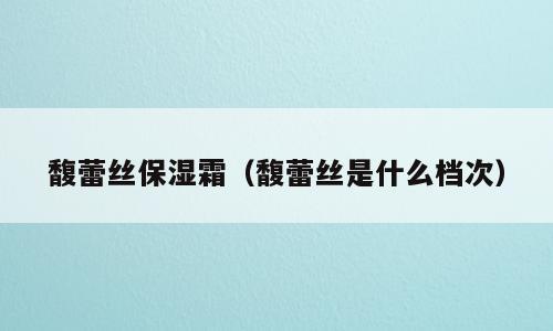 馥蕾丝保湿霜（馥蕾丝是什么档次）