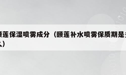 颐莲保湿喷雾成分（颐莲补水喷雾保质期是多久）