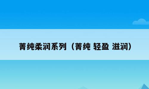 菁纯柔润系列（菁纯 轻盈 滋润）