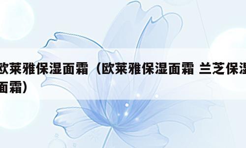 欧莱雅保湿面霜（欧莱雅保湿面霜 兰芝保湿面霜）