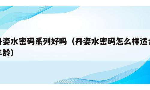 丹姿水密码系列好吗（丹姿水密码怎么样适合年龄）