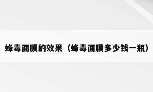 蜂毒面膜的效果（蜂毒面膜多少钱一瓶）