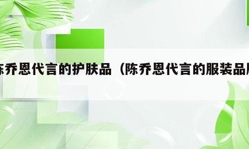 陈乔恩代言的护肤品（陈乔恩代言的服装品牌）