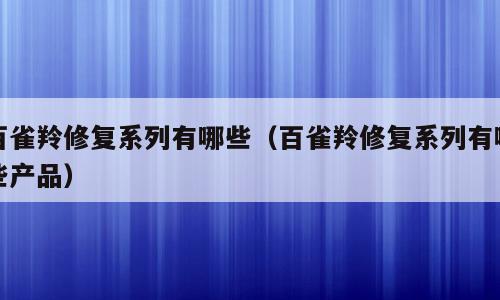 百雀羚修复系列有哪些（百雀羚修复系列有哪些产品）