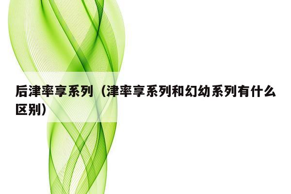 后津率享系列（津率享系列和幻幼系列有什么区别）
