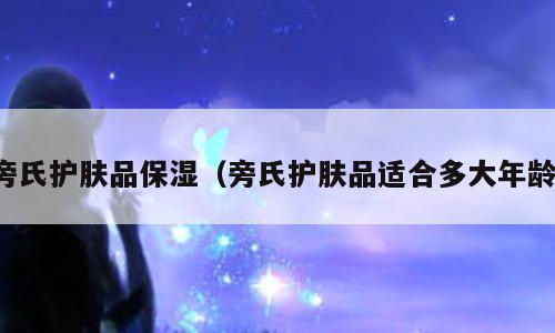 旁氏护肤品保湿（旁氏护肤品适合多大年龄）