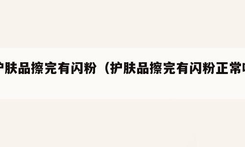 护肤品擦完有闪粉（护肤品擦完有闪粉正常吗）