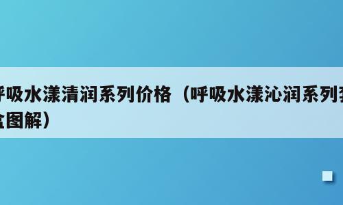 呼吸水漾清润系列价格（呼吸水漾沁润系列套盒图解）