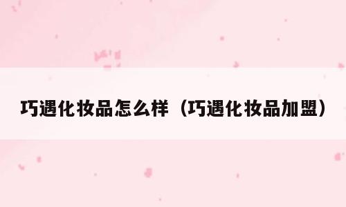 巧遇化妆品怎么样（巧遇化妆品加盟）