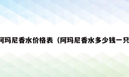 阿玛尼香水价格表（阿玛尼香水多少钱一只）