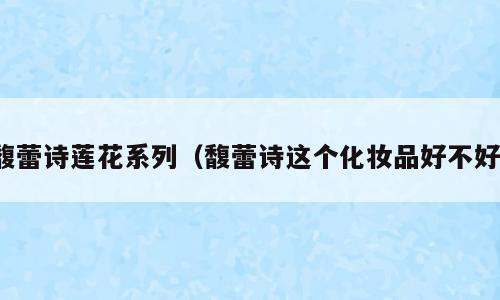 馥蕾诗莲花系列（馥蕾诗这个化妆品好不好）