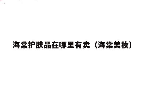 海棠护肤品在哪里有卖（海棠美妆）