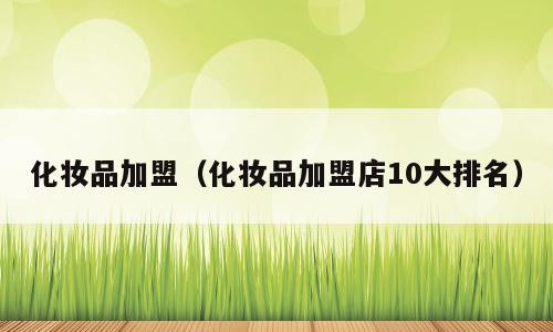 化妆品加盟（化妆品加盟店10大排名）