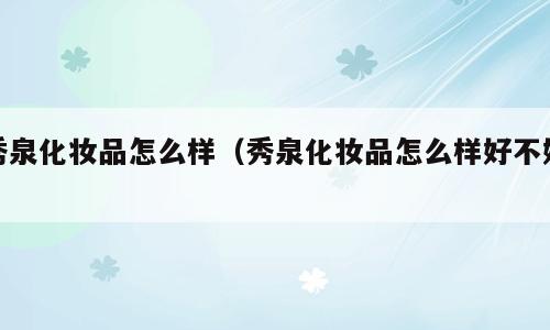 秀泉化妆品怎么样（秀泉化妆品怎么样好不好）
